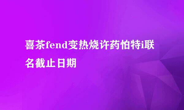 喜茶fend变热烧许药怕特i联名截止日期