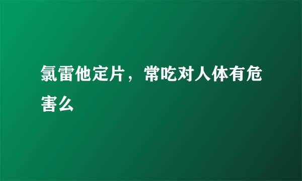 氯雷他定片，常吃对人体有危害么