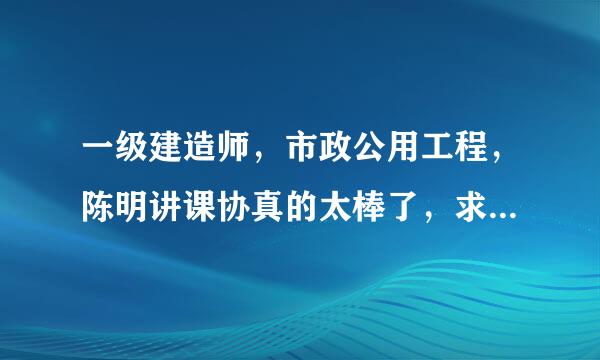 一级建造师，市政公用工程，陈明讲课协真的太棒了，求他的简历？详细的