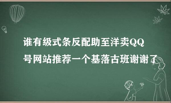 谁有级式条反配助至洋卖QQ号网站推荐一个基落古班谢谢了