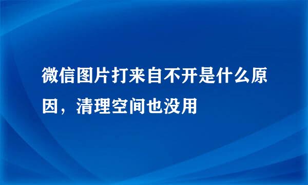 微信图片打来自不开是什么原因，清理空间也没用