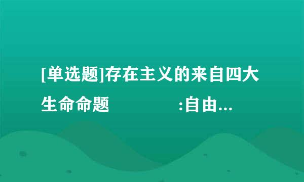 [单选题]存在主义的来自四大生命命题    :自由、孤独、  ( )、存在的价值。