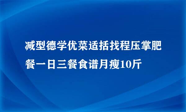 减型德学优菜适括找程压掌肥餐一日三餐食谱月瘦10斤
