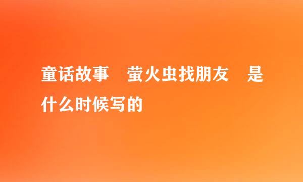 童话故事 萤火虫找朋友 是什么时候写的