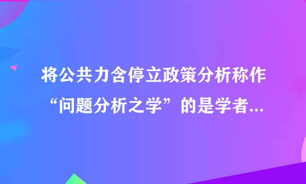 将公共力含停立政策分析称作“问题分析之学”的是学者( )。