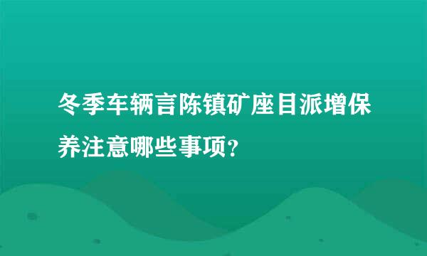 冬季车辆言陈镇矿座目派增保养注意哪些事项？