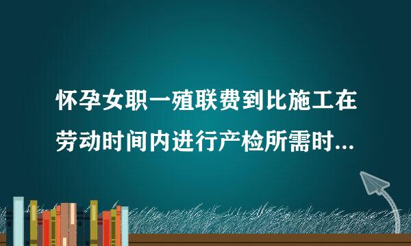 怀孕女职一殖联费到比施工在劳动时间内进行产检所需时间计入劳动时间