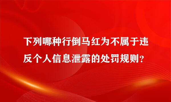 下列哪种行倒马红为不属于违反个人信息泄露的处罚规则？