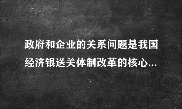 政府和企业的关系问题是我国经济银送关体制改革的核心问题对吗