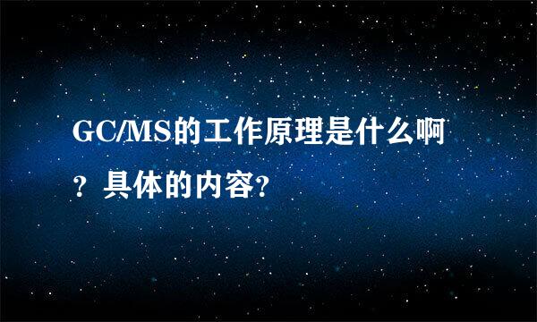 GC/MS的工作原理是什么啊？具体的内容？