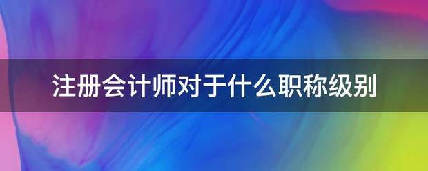 注册会计师对于什么职称级别