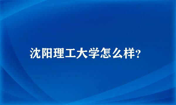 沈阳理工大学怎么样？