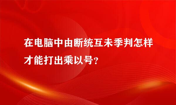 在电脑中由断统互未季判怎样才能打出乘以号？