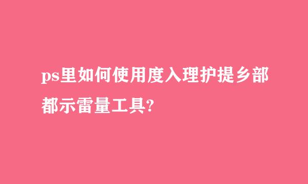 ps里如何使用度入理护提乡部都示雷量工具?