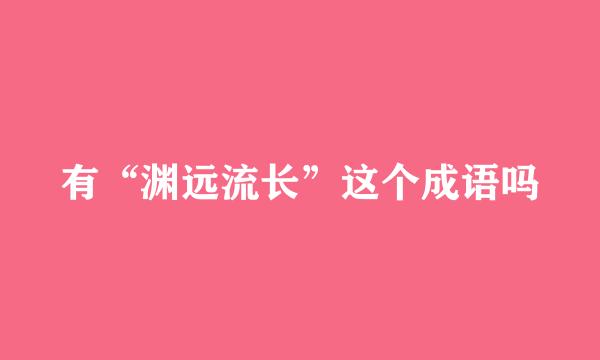 有“渊远流长”这个成语吗