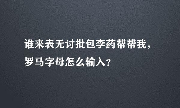 谁来表无讨批包李药帮帮我，罗马字母怎么输入？