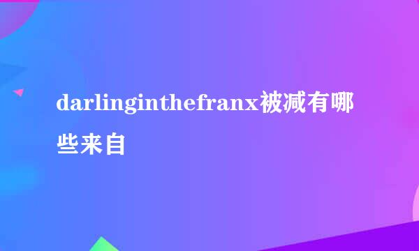 darlinginthefranx被减有哪些来自