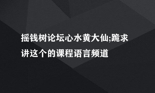 摇钱树论坛心水黄大仙;跪求讲这个的课程语言频道