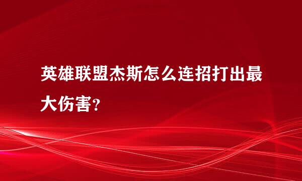 英雄联盟杰斯怎么连招打出最大伤害？