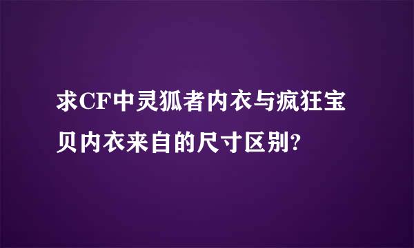 求CF中灵狐者内衣与疯狂宝贝内衣来自的尺寸区别?