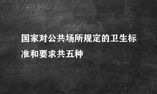 国家对公共场所规定的卫生标准和要求共五种