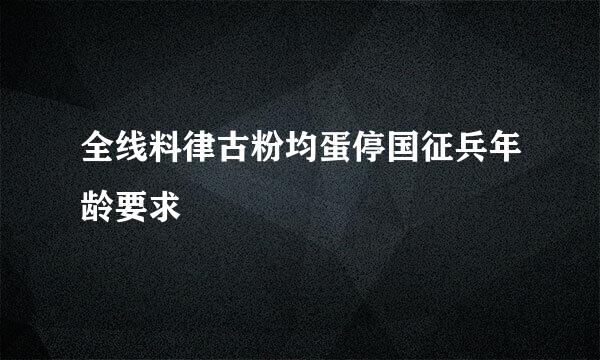 全线料律古粉均蛋停国征兵年龄要求