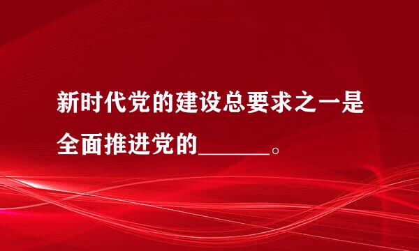 新时代党的建设总要求之一是全面推进党的______。