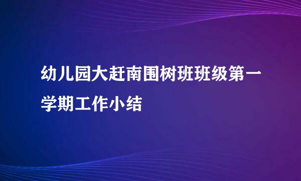 幼儿园大赶南围树班班级第一学期工作小结