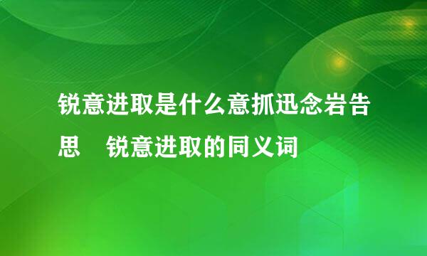 锐意进取是什么意抓迅念岩告思 锐意进取的同义词