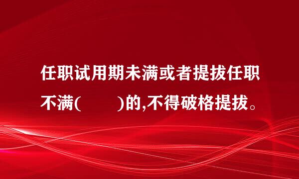 任职试用期未满或者提拔任职不满(  )的,不得破格提拔。