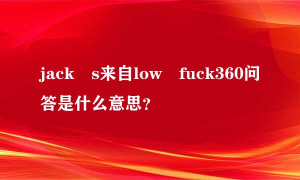 jack s来自low fuck360问答是什么意思？