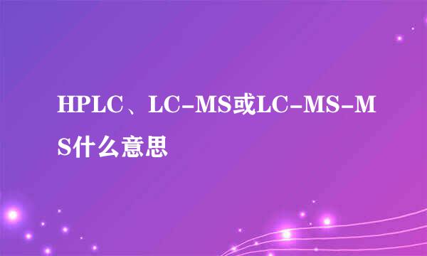 HPLC、LC-MS或LC-MS-MS什么意思