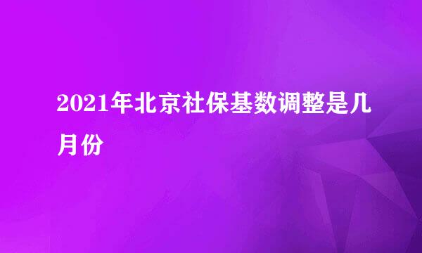 2021年北京社保基数调整是几月份