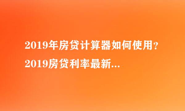 2019年房贷计算器如何使用？2019房贷利率最新消息是啥？