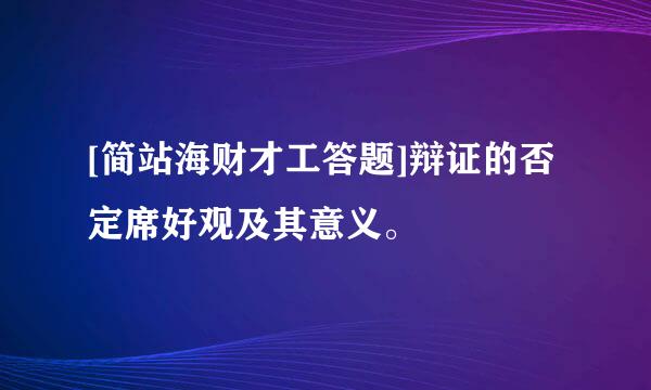 [简站海财才工答题]辩证的否定席好观及其意义。