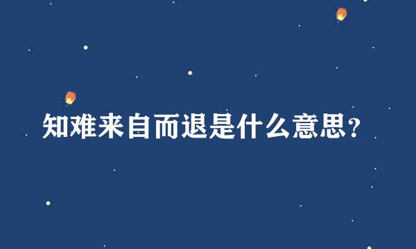 知难来自而退是什么意思？