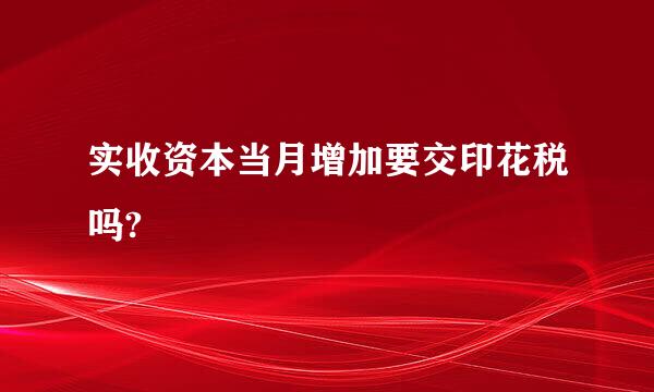 实收资本当月增加要交印花税吗?