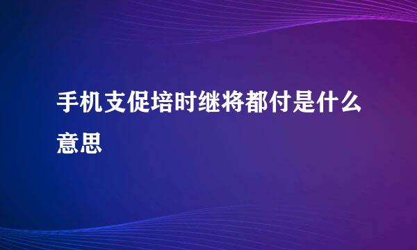 手机支促培时继将都付是什么意思