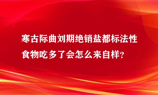 寒古际曲刘期绝销盐都标法性食物吃多了会怎么来自样？