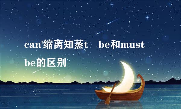 can'缩离知蒸t be和must be的区别