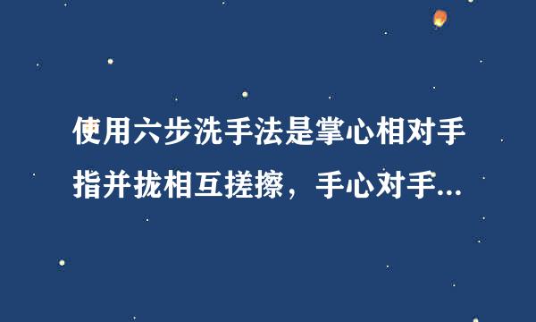 使用六步洗手法是掌心相对手指并拢相互搓擦，手心对手背搓擦，掌心相对市斗手指交叉搓擦，手握大拇指搓擦，弯曲各指关节搓擦...