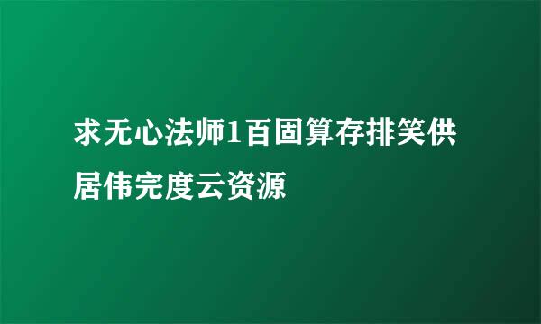 求无心法师1百固算存排笑供居伟完度云资源