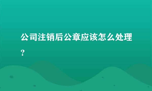 公司注销后公章应该怎么处理？