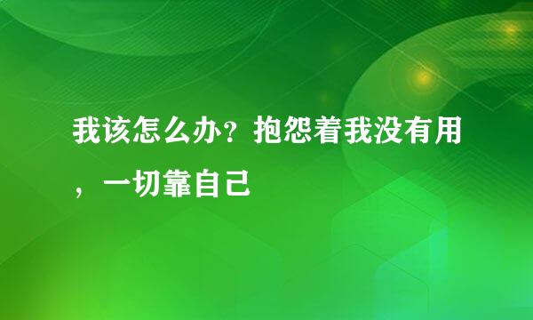 我该怎么办？抱怨着我没有用，一切靠自己