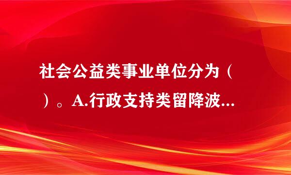 社会公益类事业单位分为（ ）。A.行政支持类留降波即求助认析云B.民间服务类C.社会公益类D.社会政策类E.经营开发服务类此题为多项选择题...