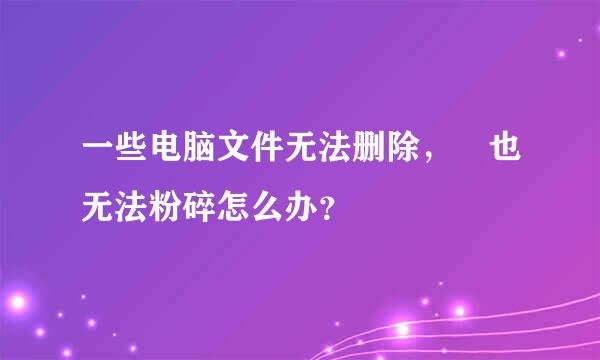 一些电脑文件无法删除， 也无法粉碎怎么办？