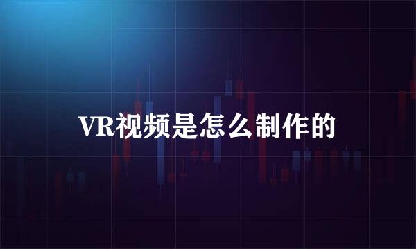 VR视频是怎么制作的