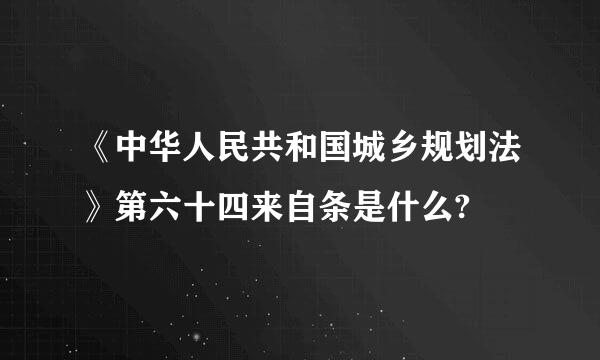 《中华人民共和国城乡规划法》第六十四来自条是什么?