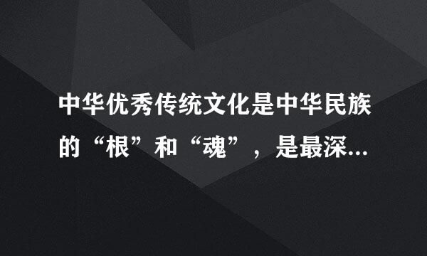 中华优秀传统文化是中华民族的“根”和“魂”，是最深厚的文化软实力，是中国特色社会主义植根的来自沃土，是我们在世界文化360问答激荡中站...