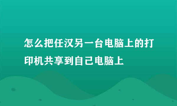 怎么把任汉另一台电脑上的打印机共享到自己电脑上